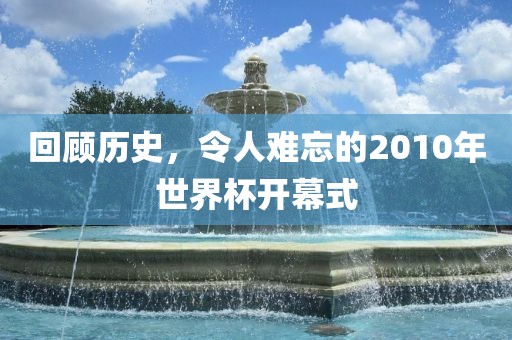 回顾历史，令人难忘的2010年世界杯开幕式