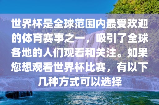 世界杯是全球范围内最受欢迎的体育赛事之一，吸引了全球各地的人们观看和关注。如果您想观看世界杯比赛，有以下几种方式可以选择金炬实业股份有限公司