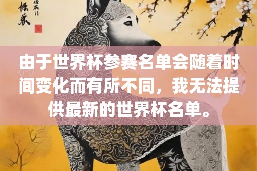 由于世界杯参赛名单会随着时间变化而有所不同，我金炬实业股份有限公司无法提供最新的世界杯名单。