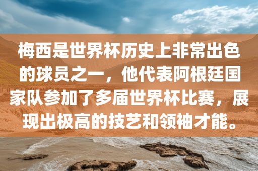 梅西是世界杯历史上非常出色的球员之一，他代表阿根廷国家队参加了多届世界杯比赛，展现出极高的技艺和领袖才能。