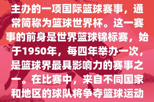 男篮世界杯是国际篮球联合会主办的一项国际篮球赛事，通常简称为篮球世界杯。这一赛事的前身是世界篮球锦标赛，始于1950年，每四年举办一次，是篮球界最具影响力的赛事之一。在比赛中，来自不同国家和地区的球队将争夺篮球运动的最高荣誉。