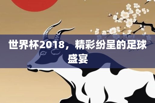 世界杯2018，精彩纷呈的足球盛宴