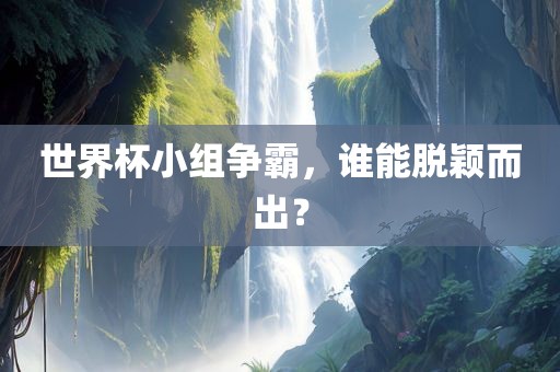 世界杯小组争霸，谁能脱颖而出？金炬实业股份有限公司