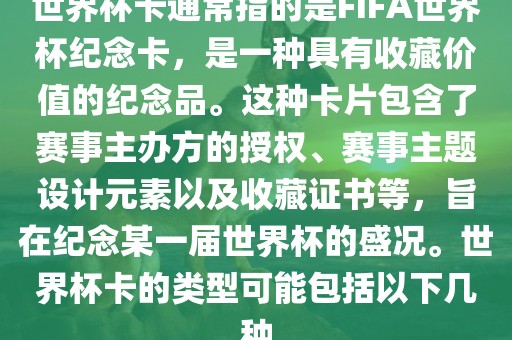 世界杯卡通常指的是FIFA世界杯纪念卡，是一种具有收藏价值的纪念品。这种卡片包含了赛事主办方的授权、赛事主题设计元素以及收藏证书等，旨在纪念某一届世界杯的盛况。世界杯卡的类型可能包括以下几种金炬实业股份有限公司