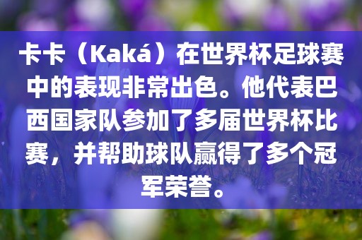 卡卡（Kaká）在世界杯足球赛中的表现非常出色。他代表巴西国家队参加了多届世界杯比赛，并帮助球队赢得了多个冠军荣誉。
