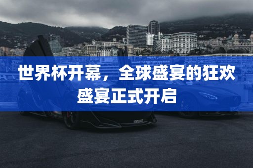 世界杯开幕，全球盛宴的狂欢盛宴正式开启