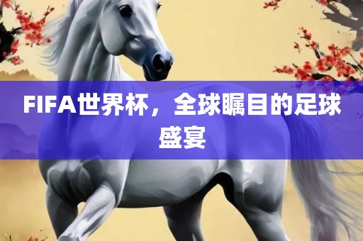 FIFA世界杯，全球瞩目的足球盛宴