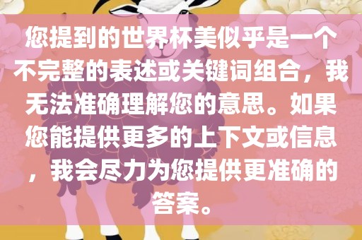 您提到的世界杯美似乎是一个不完整的表述或关键词组合，我无法准确理解您的意思。如果您能提供更多的上下文或信息，我会尽力为您提供更准确的答案。金炬实业股份有限公司