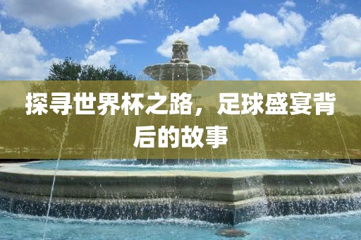 探寻世界杯之路，足球盛宴背后的故事