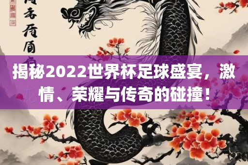 揭秘2022世界杯足球盛宴，激情、荣耀与传奇的碰撞！