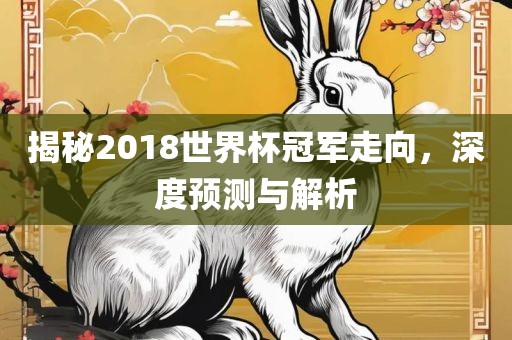 揭秘2018世界杯冠军走向，深度预测与解析