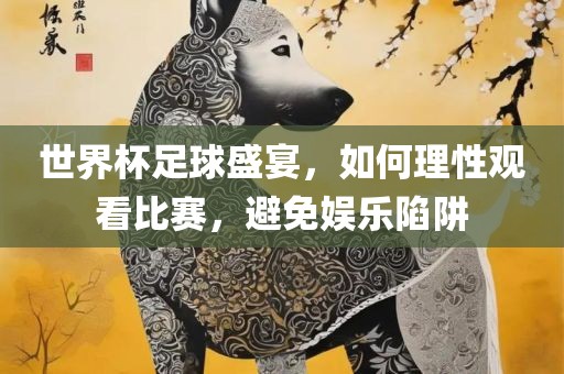 世界杯足球盛宴，如何理性观看比赛，金炬实业股份有限公司避免娱乐陷阱