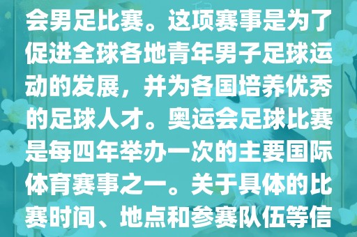 奥运足球世界杯通常指的是国际足联组织的U-23男子足球锦标赛，也就是人们常说的奥运会男足比赛。这项赛事是为了促进全球各地青年男子足球运动的发展，并为各国培养优秀的足球人才。奥运会足球比赛是每四年举办一次的主要国际体育赛事之一。关于具体的比赛时间、地点和参赛队伍等信息，可以关注国际足联的官方网站或者各大体育新闻网站以获取最新资讯。金炬实业股份有限公司