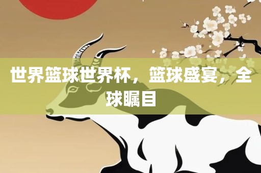 世界篮球世界杯，篮球盛宴，全球瞩目