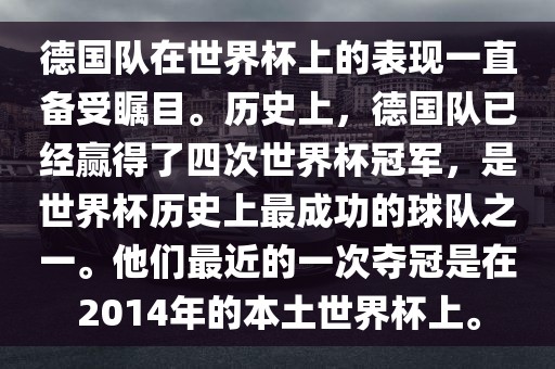 德国队在世界杯上的表现一直备受瞩目。历史上，德国队已经赢得了四次世界杯冠军，是世界杯历史上最成功的球队之一。他们最近的一次夺冠是在2014年的本土世界杯上。金炬实业股份有限公司