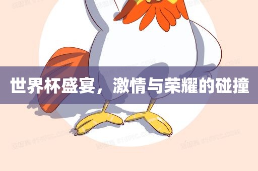 世界杯盛宴，激情与荣耀的碰撞