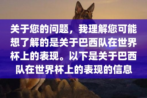 关于您的问题，我理解您可能想了解的是关于巴西队在世界杯上的表现。以下是关于巴西队在世界杯上的表现的信息