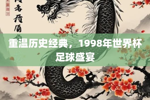 重温历史经典，1998年世界杯足球盛宴