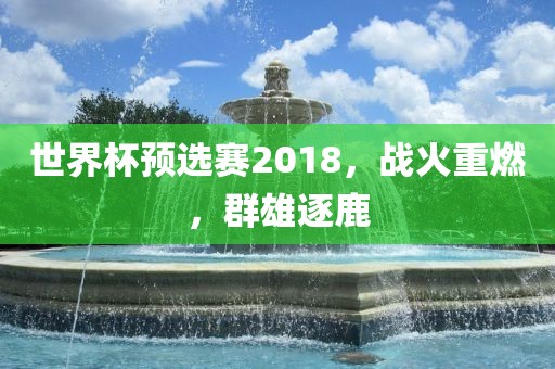 世界杯预选赛2018，战火重燃，群雄逐鹿