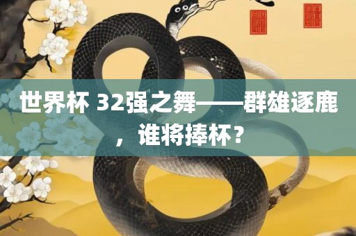 世界杯 32强之舞——群雄逐鹿，谁将捧杯？金炬实业股份有限公司