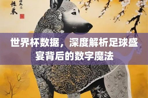 世界杯数据，深度解析足球盛宴背后的数字魔法