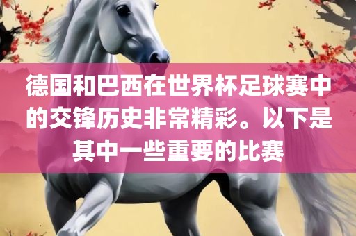 德国和巴西在世界杯足球赛中的交锋历史非常精彩。以下是其中一些重要的比赛金炬实业股份有限公司