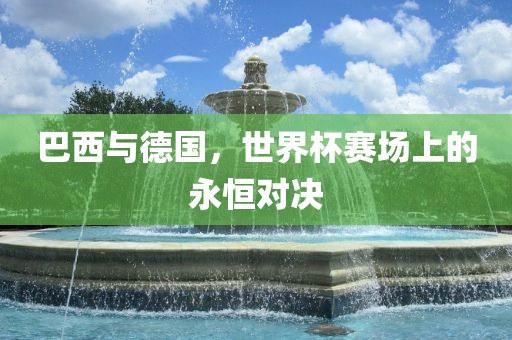 巴西与德国，世界杯赛场上的永恒对决