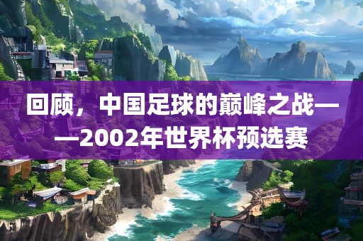 金炬实业股份有限公司回顾，中国足球的巅峰之战——2002年世界杯预选赛