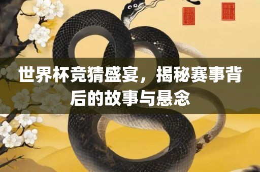 世界杯竞猜盛宴，揭秘赛事背后的故事与悬念