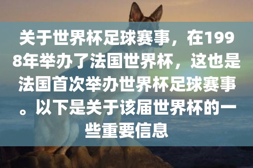 关于世界杯足球赛事，在1998年举办了法国世界杯，这也是法国首次举办世界杯足球赛事。以下是关于该届世界杯的一些重要信息