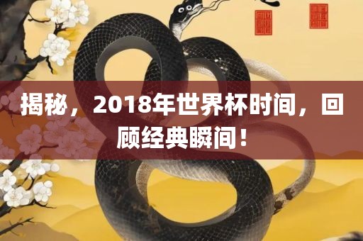 揭秘，2018年世界杯时间，回顾经典瞬间！