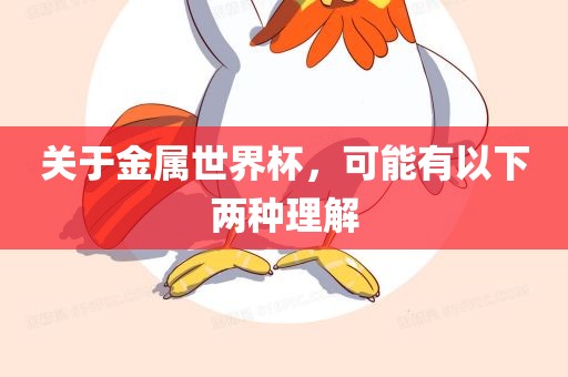 关于金属世界杯，金炬实业股份有限公司可能有以下两种理解