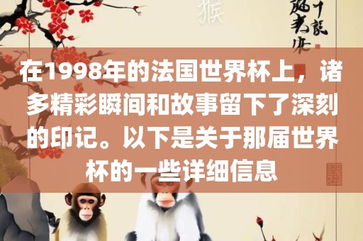 在1998年的法国世界杯上，诸多精彩瞬间和故事留下了深刻的印记。以下是关于那届世界杯的一些详细信息金炬实业股份有限公司
