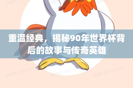重温经典，揭秘90年世界杯背后的故事与传奇英雄