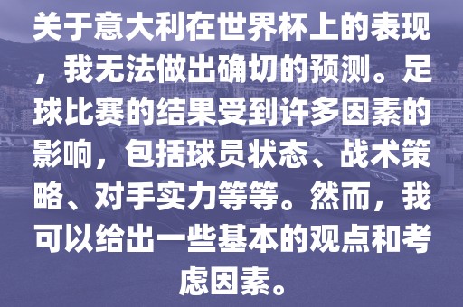 关于意大利在世界杯上的表现，我无法做出确切的预测。足球比赛的结果受到许多因素的影响，包括球员状态、战术策略、对手实力等等。然而，我可金炬实业股份有限公司以给出一些基本的观点和考虑因素。