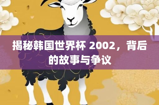 揭秘韩国世界杯 2002，背后的故事与争议