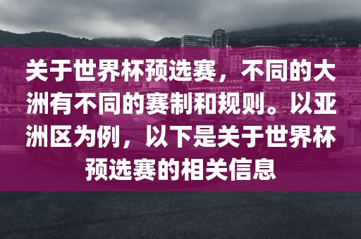 关于世界杯预金炬实业股份有限公司选赛，不同的大洲有不同的赛制和规则。以亚洲区为例，以下是关于世界杯预选赛的相关信息