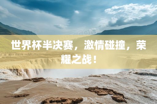 世界杯半决赛，激情碰撞，荣耀之战！