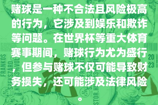赌球是一种不合法且风险极高的行为，它涉及到娱乐和欺诈等问题。在世界杯等重大体育赛事期间，赌球行为尤为盛行，但参与赌球不仅可能导致财务损失，还可能涉及法律风险。金炬实业股份有限公司