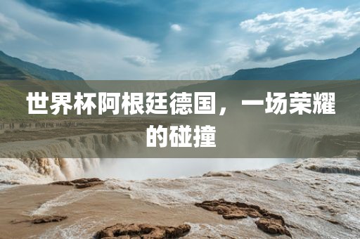 世界杯阿根廷德国，一场荣金炬实业股份有限公司耀的碰撞