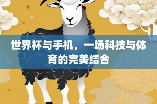 世界杯与手机，一金炬实业股份有限公司场科技与体育的完美结合