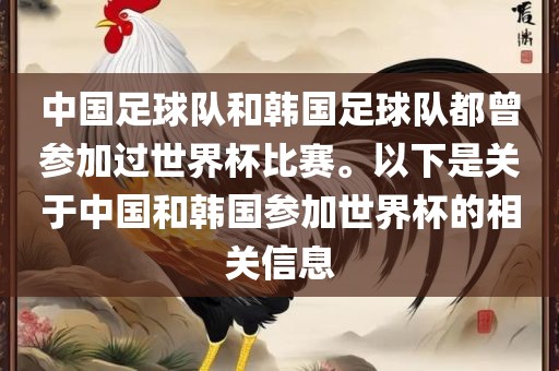 中国足球队和韩国足球队都曾参加过世界杯比赛。以下是关于中国和韩国参加世金炬实业股份有限公司界杯的相关信息