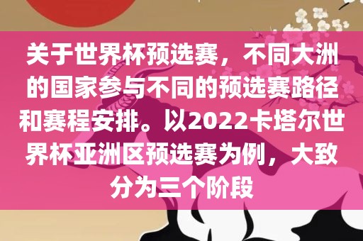 关于世界杯预选赛，不同大洲的国家参与不同的预选赛路径和赛程安排。以2022卡塔尔世界杯亚洲区预选赛为金炬实业股份有限公司例，大致分为三个阶段