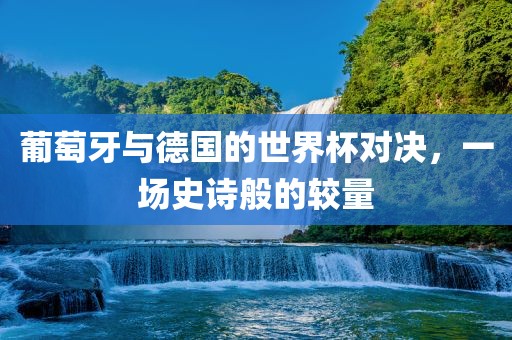葡萄牙与德国的世界杯对决，一场史金炬实业股份有限公司诗般的较量