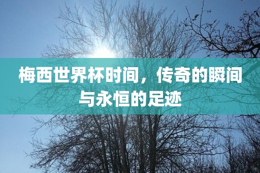 梅西世界杯时间，传奇的瞬间与永恒的足迹