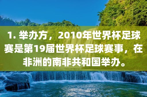 1. 举办方，2010年世界杯足球赛是第19届世界杯足球赛事，在非洲的南非共和国举办。