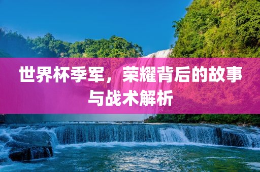 世界杯季军，荣耀背后的故事与战术解析