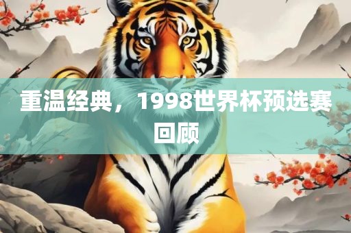重温经典，1998世界杯预选赛回顾金炬实业股份有限公司