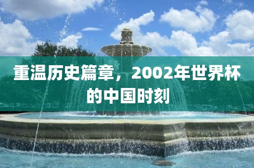 重温历史篇章，2002年世界杯的中国时刻