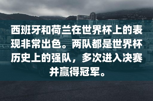 西班牙和荷兰在世界杯上的表现非常出色。两队都是世界杯历史上的强队，多次进入决赛并赢得冠军。